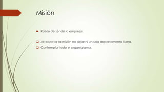 Misión
 Razón de ser de la empresa.
 Al redactar la misión no dejar ni un solo departamento fuera.
 Contemplar todo el organigrama.
 