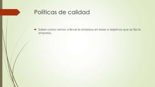 Políticas de calidad
 Saber como vamos a llevar la empresa en base a objetivos que se fija la
empresa.
 