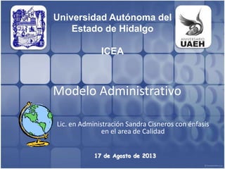 Modelo Administrativo
Lic. en Administración Sandra Cisneros con énfasis
en el area de Calidad
17 de Agosto de 2013
Universidad Autónoma del
Estado de Hidalgo
ICEA
 