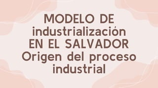 MODELO DE
industrialización
EN EL SALVADOR
Origen del proceso
industrial
 