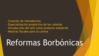 - Creación de intendencias
- Especialización productiva de las colonias
- Introducción del añil como producto industrial
- Mejoras fiscales para la corona
Reformas Borbónicas
 