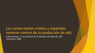 Los comerciantes criollos y españoles
tomaron control de la producción de añil
Lindo Fuentes, H. La economía en El Salvador del siglo XIX, DPI,
Concultura, 2006
 