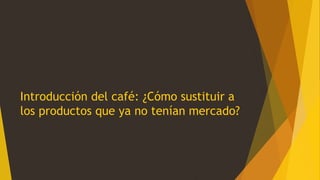Introducción del café: ¿Cómo sustituir a
los productos que ya no tenían mercado?
 