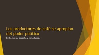 Los productores de café se apropian
del poder político
De hecho, de derecho y como fuere.
 