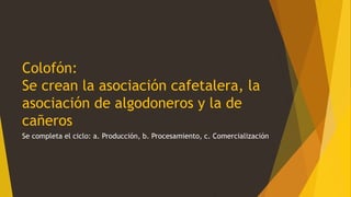 Colofón:
Se crean la asociación cafetalera, la
asociación de algodoneros y la de
cañeros
Se completa el ciclo: a. Producción, b. Procesamiento, c. Comercialización
 