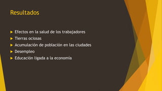 Resultados
 Efectos en la salud de los trabajadores
 Tierras ociosas
 Acumulación de población en las ciudades
 Desempleo
 Educación ligada a la economía
 