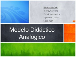 Modelo Didáctico
Analógico
INTEGRANTES:
Diorio, Carolina
Fernández, Mayra
Figueroa, Luisina
Sosa, Juan
 