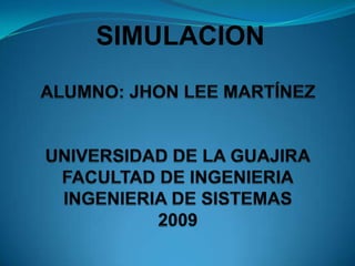 SIMULACION ALUMNO: JHON LEE MARTÍNEZUNIVERSIDAD DE LA GUAJIRAFACULTAD DE INGENIERIAINGENIERIA DE SISTEMAS2009 