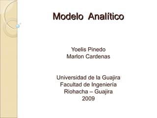 Modelo  Analítico Yoelis Pinedo Marlon Cardenas Universidad de la Guajira Facultad de Ingeniería Riohacha – Guajira 2009 