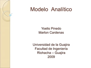Modelo   Analítico Yoelis Pinedo Marlon Cardenas Universidad de la Guajira Facultad de Ingeniería Riohacha – Guajira 2009 