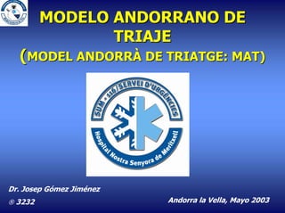 MODELO ANDORRANO DE
                TRIAJE
  (MODEL ANDORRÀ DE TRIATGE: MAT)




Dr. Josep Gómez Jiménez
 3232                    Andorra la Vella, Mayo 2003
 