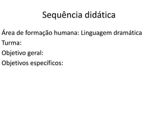 Sequência didática
Área de formação humana: Linguagem dramática
Turma:
Objetivo geral:
Objetivos específicos:
 