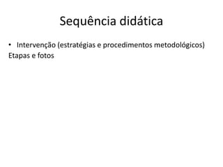 Sequência didática
• Intervenção (estratégias e procedimentos metodológicos)
Etapas e fotos
 