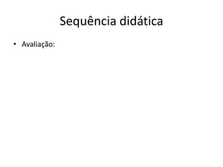 Sequência didática
• Avaliação:
 