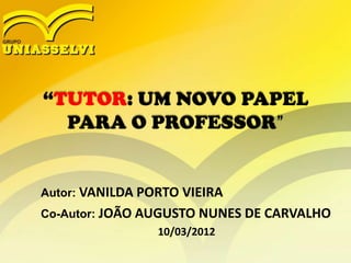 “TUTOR: UM NOVO PAPEL
  PARA O PROFESSOR”


Autor: VANILDA PORTO VIEIRA
Co-Autor: JOÃO AUGUSTO NUNES DE CARVALHO
                 10/03/2012
 