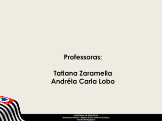 Professoras: 
Tatiana Zaramella 
Andréia Carla Lobo 
SECRETARIA DA EDUCAÇÃO 
Diretoria de Ensino – Região de São José dos Campos 
Núcleo Pedagógico 

