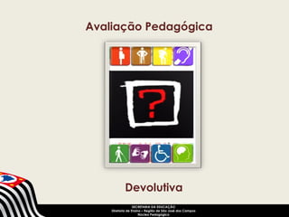Avaliação Pedagógica 
Devolutiva 
SECRETARIA DA EDUCAÇÃO 
Diretoria de Ensino – Região de São José dos Campos 
Núcleo Pedagógico 
 