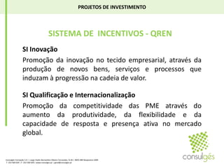 PROJETOS DE INVESTIMENTO SISTEMA DE  INCENTIVOS - QRENSI InovaçãoPromoção da inovação no tecido empresarial, através da produção de novos bens, serviços e processos que induzam à progressão na cadeia de valor. SI Qualificação e InternacionalizaçãoPromoção da competitividade das PME através do aumento da produtividade, da flexibilidade e da capacidade de resposta e presença ativa no mercado global.Consulgés Formação S.A. | Largo Padre Bernardino Ribeiro Fernandes, N.26 | 4835-489 Nespereira GMR T. 253 560 630 | F. 253 560 639 | www.consulges.pt | geral@consulges.pt