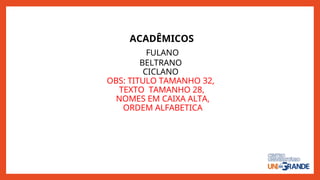 ACADÊMICOS
FULANO
BELTRANO
CICLANO
OBS: TITULO TAMANHO 32,
TEXTO TAMANHO 28,
NOMES EM CAIXA ALTA,
ORDEM ALFABETICA
 