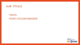 SUB- TITULO
• TEXTO
• PODE UTILIZAR IMAGENS
 