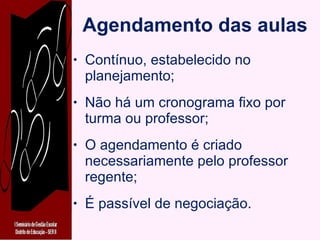 Agendamento das aulas Contínuo, estabelecido no planejamento; Não há um cronograma fixo por turma ou professor; O agendamento é criado necessariamente pelo professor regente; É passível de negociação. 