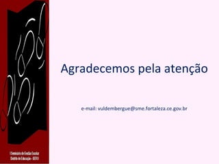 Agradecemos pela atenção e-mail: vuldembergue@sme.fortaleza.ce.gov.br 