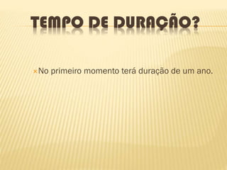 TEMPO DE DURAÇÃO?
No primeiro momento terá duração de um ano.
 
