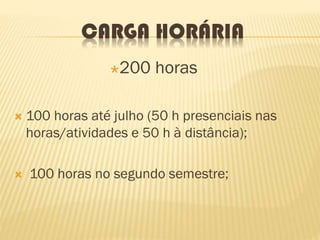 CARGA HORÁRIA
200 horas
 100 horas até julho (50 h presenciais nas
horas/atividades e 50 h à distância);
 100 horas no segundo semestre;
 