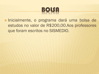 BOLSA
 Inicialmente, o programa dará uma bolsa de
estudos no valor de R$200,00.Aos professores
que foram escritos no SISMEDIO.
 