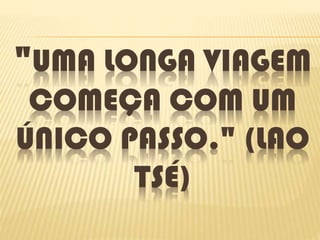 "UMA LONGA VIAGEM
COMEÇA COM UM
ÚNICO PASSO." (LAO
TSÉ)
 