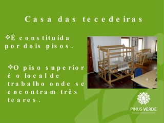 Casa das tecedeiras É constituída por dois pisos.  O piso superior é o local de trabalho onde se encontram três teares.  
