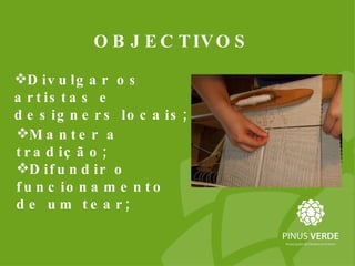 OBJECTIVOS  Difundir o funcionamento de um tear; Divulgar os artistas e designers locais; Manter a tradição; 