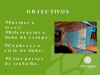 OBJECTIVOS  Criar postos de trabalho. Ensinar a tecer; Diferenciar o linho da estopa; Conhecer o ciclo do linho; 