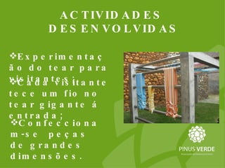 ACTIVIDADES DESENVOLVIDAS Cada visitante tece um fio no tear gigante á entrada; Experimentação do tear para visitantes; Confeccionam-se  peças de grandes dimensões. 