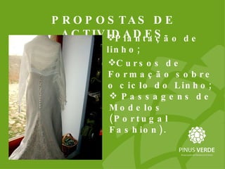 Passagens de Modelos (Portugal Fashion). PROPOSTAS DE ACTIVIDADES Plantação de linho; Cursos de Formação sobre o ciclo do Linho; 