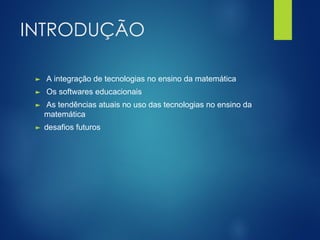 INTRODUÇÃO
► A integração de tecnologias no ensino da matemática
► Os softwares educacionais
► As tendências atuais no uso das tecnologias no ensino da
matemática
► desafios futuros
 