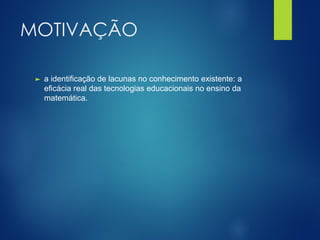 MOTIVAÇÃO
► a identificação de lacunas no conhecimento existente: a
eficácia real das tecnologias educacionais no ensino da
matemática.
 