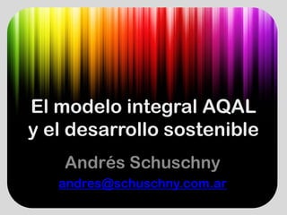 El modelo integral AQAL
y el desarrollo sostenible
   ld       ll     t ibl
    Andrés Schuschny
   andres@schuschny.com.ar
   andres@schuschny com ar
 