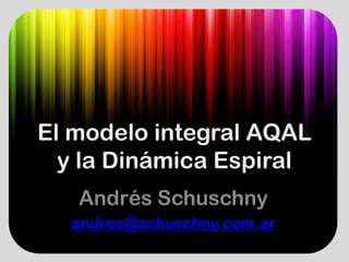 El modelo integral AQAL
  y la Dinámica Espiral
   Andrés Schuschny
  andres@schuschny.com.ar
  andres@schuschny com ar
 