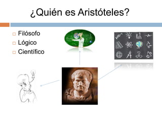  Filósofo
 Lógico
 Científico
¿Quién es Aristóteles?
 