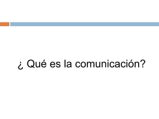 ¿ Qué es la comunicación?
 