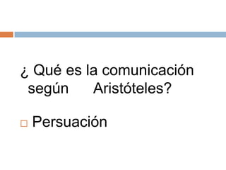 ¿ Qué es la comunicación
según Aristóteles?
 Persuación
 
