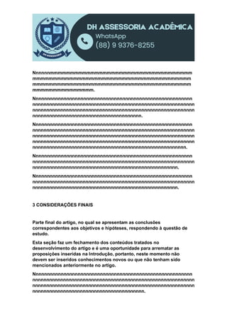 Nnnnnnmmmmmmmmmmmmmmmmmmmmmmmmmmmmmmmmmmm
mmmmmmmmmmmmmmmmmmmmmmmmmmmmmmmmmmmmmmm
mmmmmmmmmmmmmmmmmmmmmmmmmmmmmmmmmmmmmmm
mmmmmmmmmmmmmmm.
Nnnnnnnnnnnnnnnnnnnnnnnnnnnnnnnnnnnnnnnnnnnnnnnnnnnnnnnnn
nnnnnnnnnnnnnnnnnnnnnnnnnnnnnnnnnnnnnnnnnnnnnnnnnnnnnnnnnn
nnnnnnnnnnnnnnnnnnnnnnnnnnnnnnnnnnnnnnnnnnnnnnnnnnnnnnnnnn
nnnnnnnnnnnnnnnnnnnnnnnnnnnnnnnnnnnnnnn.
Nnnnnnnnnnnnnnnnnnnnnnnnnnnnnnnnnnnnnnnnnnnnnnnnnnnnnnnnn
nnnnnnnnnnnnnnnnnnnnnnnnnnnnnnnnnnnnnnnnnnnnnnnnnnnnnnnnnn
nnnnnnnnnnnnnnnnnnnnnnnnnnnnnnnnnnnnnnnnnnnnnnnnnnnnnnnnnn
nnnnnnnnnnnnnnnnnnnnnnnnnnnnnnnnnnnnnnnnnnnnnnnnnnnnnnnnnn
nnnnnnnnnnnnnnnnnnnnnnnnnnnnnnnnnnnnnnnnnnnnnnnnnnnnnnn.
Nnnnnnnnnnnnnnnnnnnnnnnnnnnnnnnnnnnnnnnnnnnnnnnnnnnnnnnnn
nnnnnnnnnnnnnnnnnnnnnnnnnnnnnnnnnnnnnnnnnnnnnnnnnnnnnnnnnn
nnnnnnnnnnnnnnnnnnnnnnnnnnnnnnnnnnnnnnnnnnnnnnnnnnnn.
Nnnnnnnnnnnnnnnnnnnnnnnnnnnnnnnnnnnnnnnnnnnnnnnnnnnnnnnnn
nnnnnnnnnnnnnnnnnnnnnnnnnnnnnnnnnnnnnnnnnnnnnnnnnnnnnnnnnn
nnnnnnnnnnnnnnnnnnnnnnnnnnnnnnnnnnnnnnnnnnnnnnnnnnnn.
3 CONSIDERAÇÕES FINAIS
Parte final do artigo, no qual se apresentam as conclusões
correspondentes aos objetivos e hipóteses, respondendo à questão de
estudo.
Esta seção faz um fechamento dos conteúdos tratados no
desenvolvimento do artigo e é uma oportunidade para arrematar as
proposições inseridas na Introdução, portanto, neste momento não
devem ser inseridos conhecimentos novos ou que não tenham sido
mencionados anteriormente no artigo.
Nnnnnnnnnnnnnnnnnnnnnnnnnnnnnnnnnnnnnnnnnnnnnnnnnnnnnnnnn
nnnnnnnnnnnnnnnnnnnnnnnnnnnnnnnnnnnnnnnnnnnnnnnnnnnnnnnnnn
nnnnnnnnnnnnnnnnnnnnnnnnnnnnnnnnnnnnnnnnnnnnnnnnnnnnnnnnnn
nnnnnnnnnnnnnnnnnnnnnnnnnnnnnnnnnnnnnnnn.
 