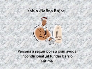 Fabio Molina Rojas




Persona a seguir por su gran ayuda
  incondicional ,al fundar Barrio
             Fátima
 