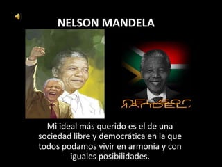 NELSON MANDELA
Mi ideal más querido es el de una
sociedad libre y democrática en la que
todos podamos vivir en armonía y con
iguales posibilidades.
 