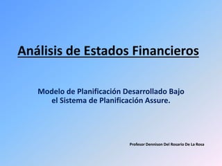 Análisis de Estados Financieros 
Modelo de Planificación Desarrollado Bajo 
el Sistema de Planificación Assure. 
Profesor Dennison Del Rosario De La Rosa 
 