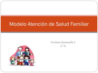 Modelo Atención de Salud Familiar


                 Estefanía Quintanilla S.
                          E. U.
 