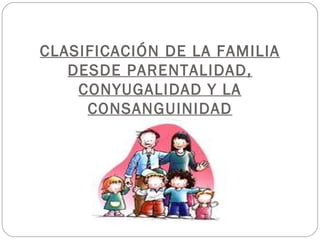 CLASIFICACIÓN DE LA FAMILIA
   DESDE PARENTALIDAD,
    CONYUGALIDAD Y LA
     CONSANGUINIDAD
 