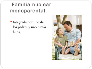 Familia nuclear
monoparental

 Integrada por uno de
 los padres y uno o más
 hijos.
 