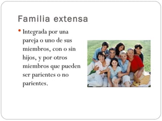 Familia extensa
 Integrada por una
 pareja o uno de sus
 miembros, con o sin
 hijos, y por otros
 miembros que pueden
 ser parientes o no
 parientes.
 